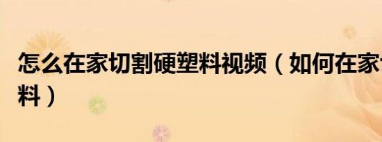 怎么在家切割硬塑料视频（如何在家切割硬塑料）