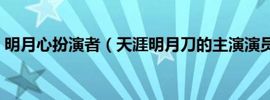 明月心扮演者（天涯明月刀的主演演员是谁）