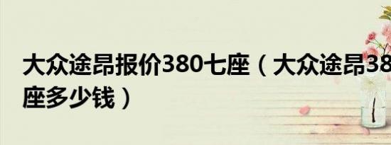 大众途昂报价380七座（大众途昂380价格六座多少钱）