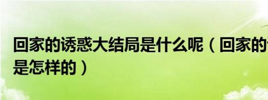回家的诱惑大结局是什么呢（回家的诱惑结局是怎样的）