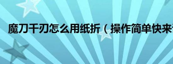 魔刀千刃怎么用纸折（操作简单快来试试）