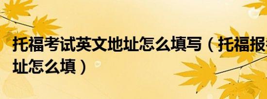 托福考试英文地址怎么填写（托福报名英文地址怎么填）