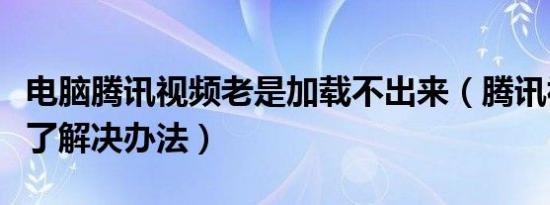 电脑腾讯视频老是加载不出来（腾讯视频看不了解决办法）