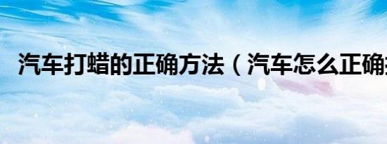 汽车打蜡的正确方法（汽车怎么正确打蜡）
