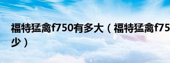 福特猛禽f750有多大（福特猛禽f750油耗多少）