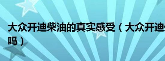 大众开迪柴油的真实感受（大众开迪柴油版好吗）