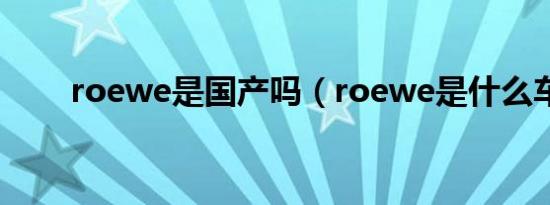 roewe是国产吗（roewe是什么车）