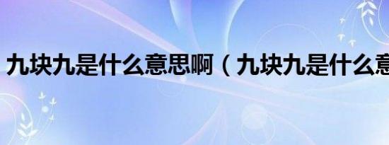 九块九是什么意思啊（九块九是什么意思啊）