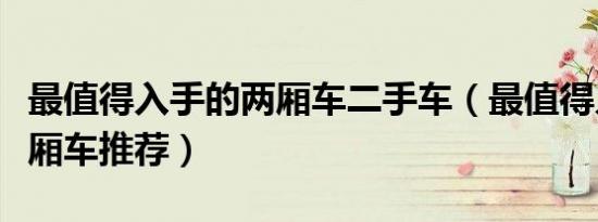 最值得入手的两厢车二手车（最值得入手的两厢车推荐）