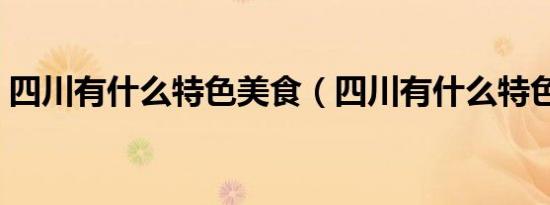 四川有什么特色美食（四川有什么特色美食）