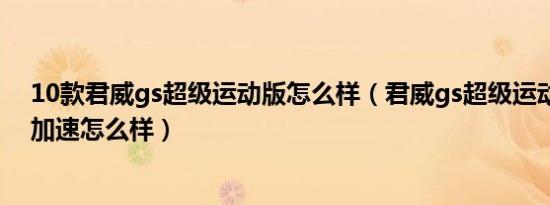 10款君威gs超级运动版怎么样（君威gs超级运动版百公里加速怎么样）
