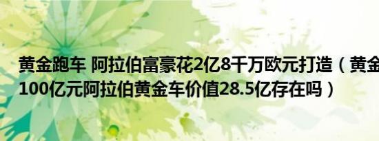 黄金跑车 阿拉伯富豪花2亿8千万欧元打造（黄金跑车7298100亿元阿拉伯黄金车价值28.5亿存在吗）