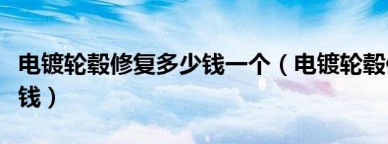 电镀轮毂修复多少钱一个（电镀轮毂修复多少钱）