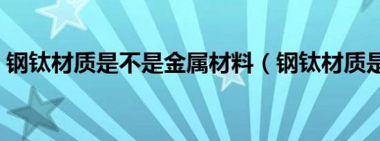 钢钛材质是不是金属材料（钢钛材质是什么）