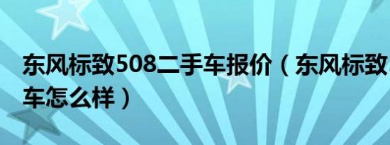 东风标致508二手车报价（东风标致508二手车怎么样）