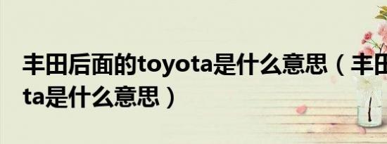 丰田后面的toyota是什么意思（丰田车toyota是什么意思）
