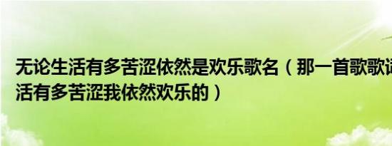 无论生活有多苦涩依然是欢乐歌名（那一首歌歌词是 无论生活有多苦涩我依然欢乐的）