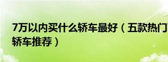 7万以内买什么轿车最好（五款热门7万以内轿车推荐）