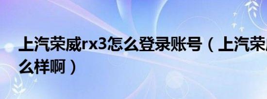 上汽荣威rx3怎么登录账号（上汽荣威rx3怎么样啊）
