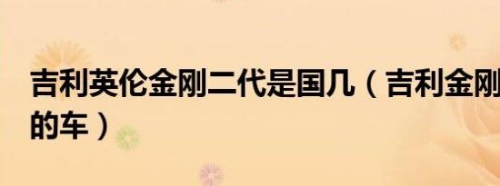 吉利英伦金刚二代是国几（吉利金刚2代国几的车）