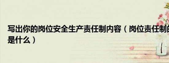 写出你的岗位安全生产责任制内容（岗位责任制的主要内容是什么）