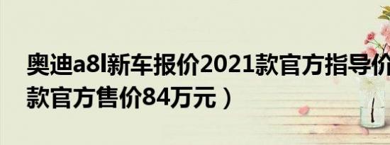 奥迪a8l新车报价2021款官方指导价（2021款官方售价84万元）