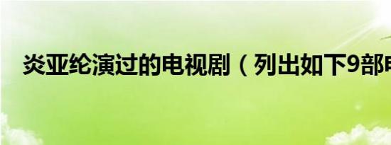 炎亚纶演过的电视剧（列出如下9部电视）