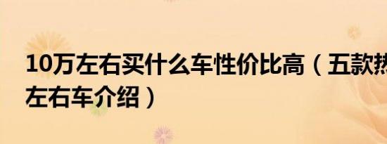 10万左右买什么车性价比高（五款热门10万左右车介绍）