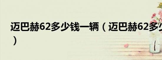 迈巴赫62多少钱一辆（迈巴赫62多少钱一辆）