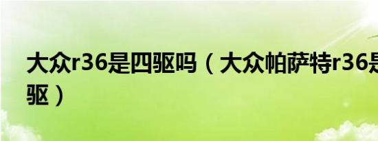 大众r36是四驱吗（大众帕萨特r36是不是四驱）