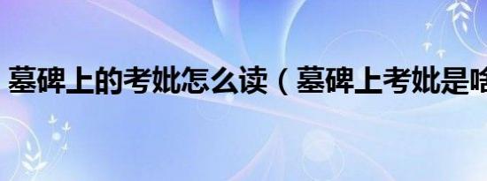 墓碑上的考妣怎么读（墓碑上考妣是啥意思）