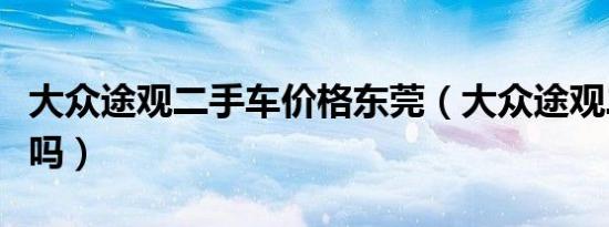 大众途观二手车价格东莞（大众途观二手车好吗）