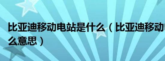 比亚迪移动电站是什么（比亚迪移动电站是什么意思）