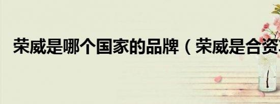 荣威是哪个国家的品牌（荣威是合资车吗）