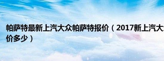 帕萨特最新上汽大众帕萨特报价（2017新上汽大众帕萨特报价多少）