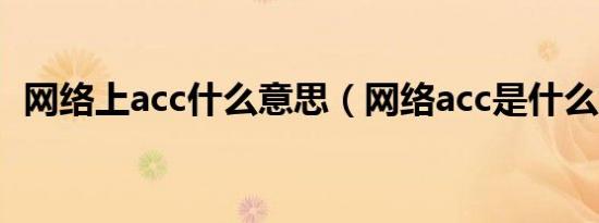 网络上acc什么意思（网络acc是什么意思）