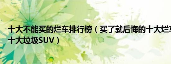 十大不能买的烂车排行榜（买了就后悔的十大烂车买后后悔十大垃圾SUV）