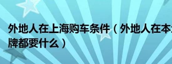 外地人在上海购车条件（外地人在本地买车上牌都要什么）