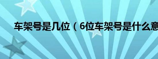 车架号是几位（6位车架号是什么意思）