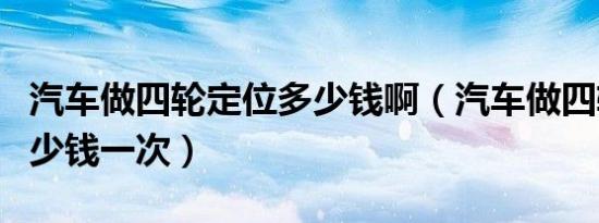 汽车做四轮定位多少钱啊（汽车做四轮定位多少钱一次）