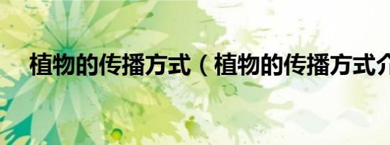 植物的传播方式（植物的传播方式介绍）