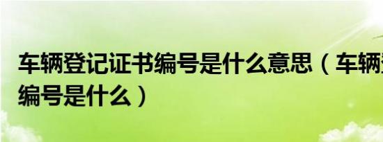 车辆登记证书编号是什么意思（车辆登记证书编号是什么）