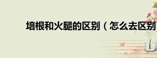 培根和火腿的区别（怎么去区别）