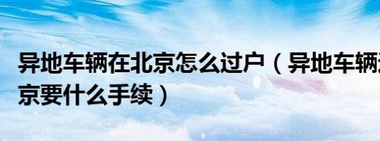 异地车辆在北京怎么过户（异地车辆过户到北京要什么手续）