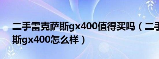 二手雷克萨斯gx400值得买吗（二手雷克萨斯gx400怎么样）