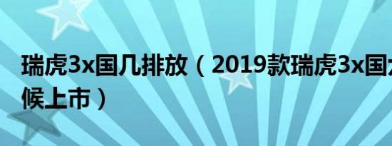 瑞虎3x国几排放（2019款瑞虎3x国六什么时候上市）