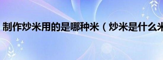 制作炒米用的是哪种米（炒米是什么米做的）