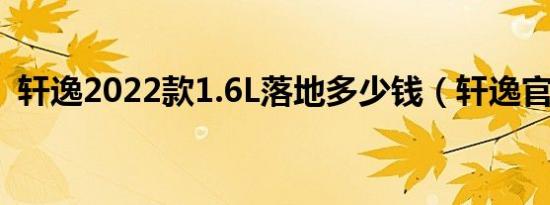 轩逸2022款1.6L落地多少钱（轩逸官方价）