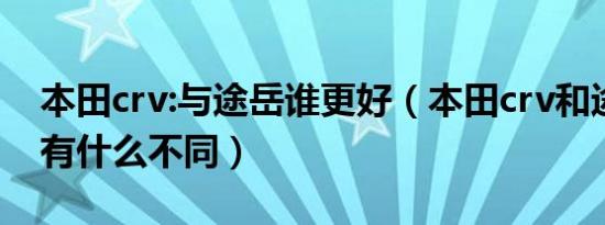 本田crv:与途岳谁更好（本田crv和途岳对比有什么不同）