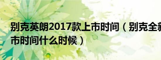 别克英朗2017款上市时间（别克全新英朗上市时间什么时候）